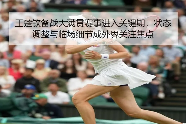 王楚钦备战大满贯赛事进入关键期，状态调整与临场细节成外界关注焦点